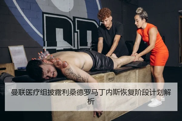曼联医疗组披露利桑德罗马丁内斯恢复阶段计划解析