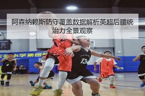 阿森纳赖斯防守覆盖数据解析英超后腰统治力全景观察