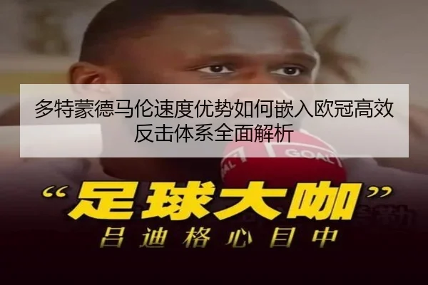 多特蒙德马伦速度优势如何嵌入欧冠高效反击体系全面解析
