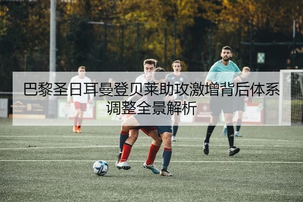 巴黎圣日耳曼登贝莱助攻激增背后体系调整全景解析