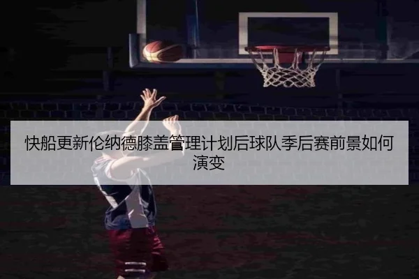 快船更新伦纳德膝盖管理计划后球队季后赛前景如何演变