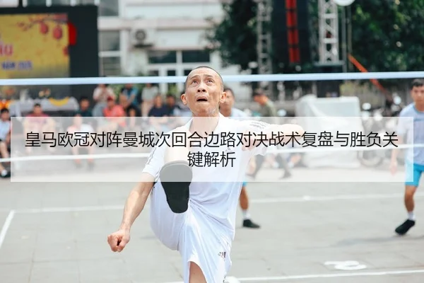 皇马欧冠对阵曼城次回合边路对决战术复盘与胜负关键解析