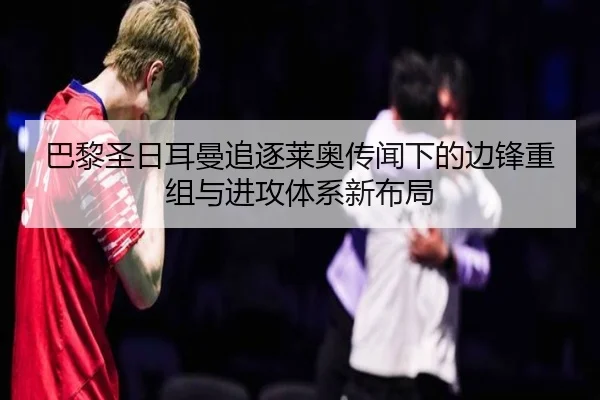 巴黎圣日耳曼追逐莱奥传闻下的边锋重组与进攻体系新布局