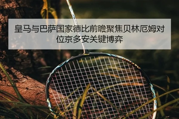 皇马与巴萨国家德比前瞻聚焦贝林厄姆对位京多安关键博弈