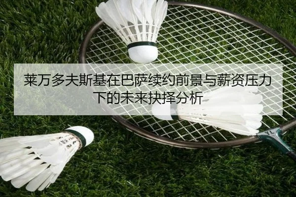 莱万多夫斯基在巴萨续约前景与薪资压力下的未来抉择分析