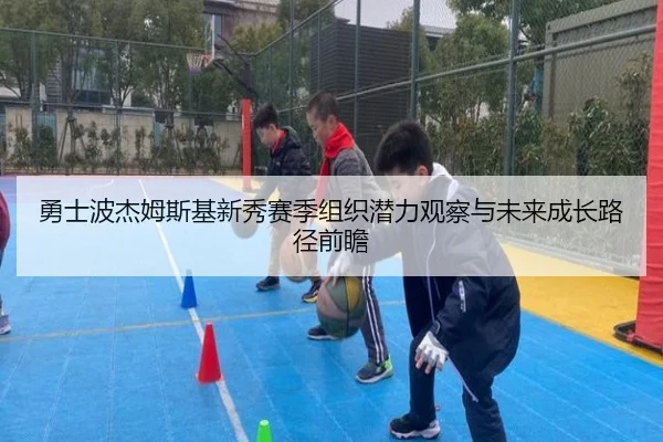 勇士波杰姆斯基新秀赛季组织潜力观察与未来成长路径前瞻