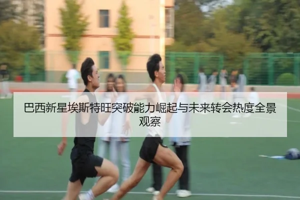 巴西新星埃斯特旺突破能力崛起与未来转会热度全景观察