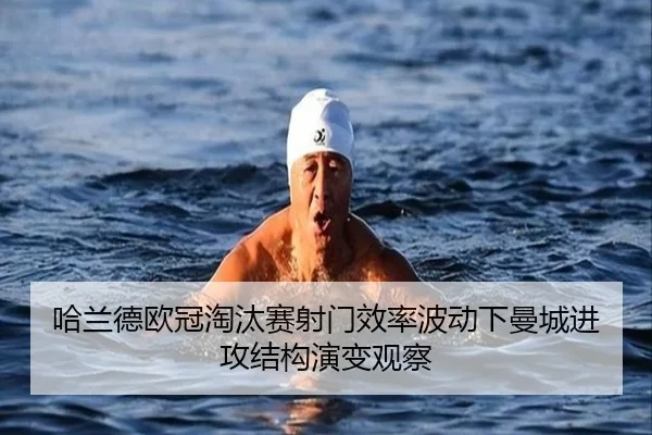 哈兰德欧冠淘汰赛射门效率波动下曼城进攻结构演变观察