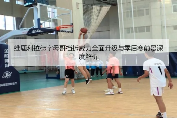 雄鹿利拉德字母哥挡拆威力全面升级与季后赛前景深度解析