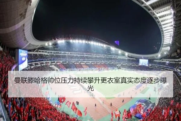曼联滕哈格帅位压力持续攀升更衣室真实态度逐步曝光