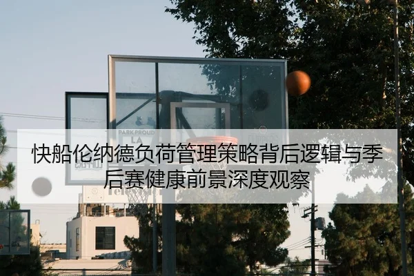 快船伦纳德负荷管理策略背后逻辑与季后赛健康前景深度观察