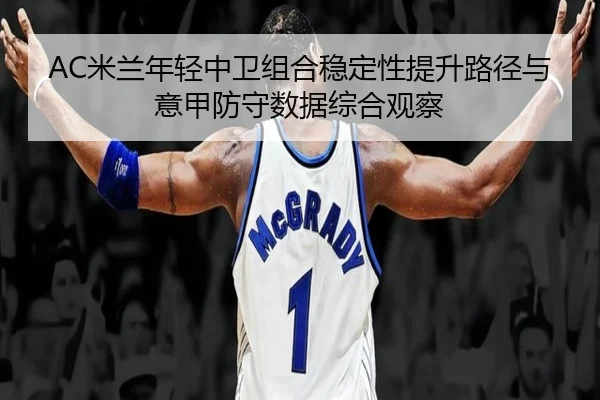 AC米兰年轻中卫组合稳定性提升路径与意甲防守数据综合观察