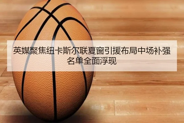 英媒聚焦纽卡斯尔联夏窗引援布局中场补强名单全面浮现