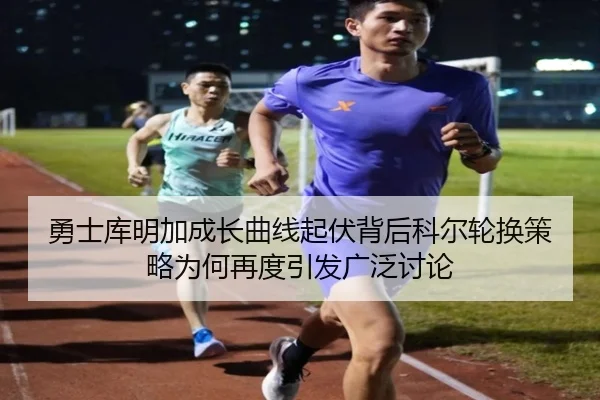 勇士库明加成长曲线起伏背后科尔轮换策略为何再度引发广泛讨论