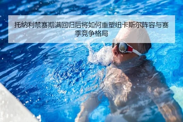 托纳利禁赛期满回归后将如何重塑纽卡斯尔阵容与赛季竞争格局