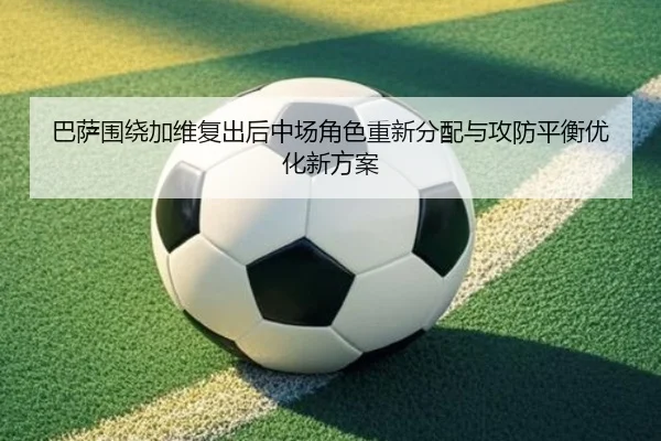 巴萨围绕加维复出后中场角色重新分配与攻防平衡优化新方案