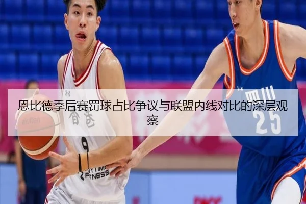 恩比德季后赛罚球占比争议与联盟内线对比的深层观察