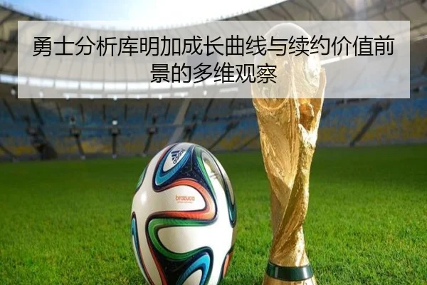 勇士分析库明加成长曲线与续约价值前景的多维观察