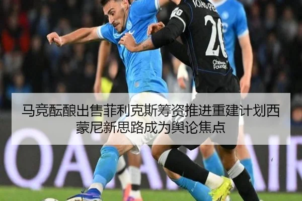 马竞酝酿出售菲利克斯筹资推进重建计划西蒙尼新思路成为舆论焦点