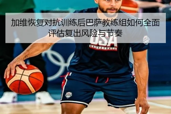 加维恢复对抗训练后巴萨教练组如何全面评估复出风险与节奏
