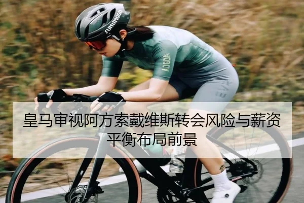 皇马审视阿方索戴维斯转会风险与薪资平衡布局前景