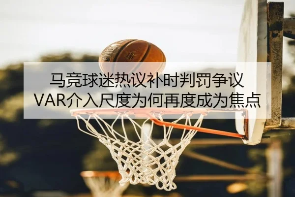 马竞球迷热议补时判罚争议 VAR介入尺度为何再度成为焦点