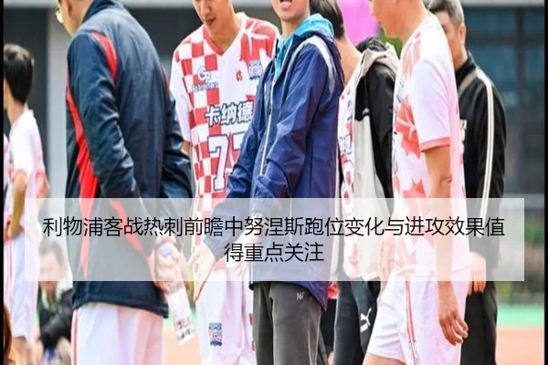 利物浦客战热刺前瞻中努涅斯跑位变化与进攻效果值得重点关注